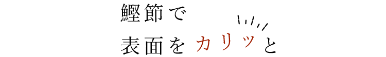 鰹節で 表面をと 中に入れる！